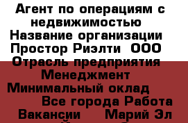 Агент по операциям с недвижимостью › Название организации ­ Простор-Риэлти, ООО › Отрасль предприятия ­ Менеджмент › Минимальный оклад ­ 150 000 - Все города Работа » Вакансии   . Марий Эл респ.,Йошкар-Ола г.